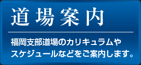 道場案内：福岡支部道場のカリキュラムやスケジュールなどをご案内します。